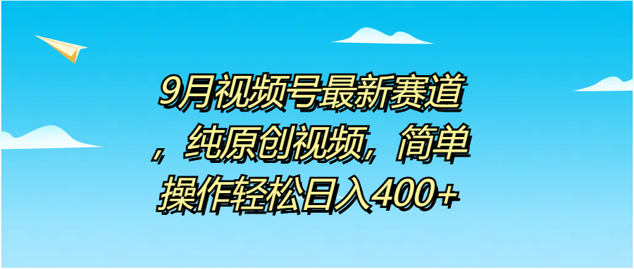 9月视频号最新赛道，纯原创视频，简单操作轻松日入400+-资源智库