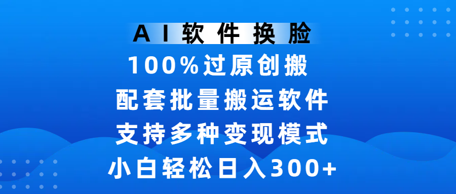 AI软件换脸，100%过原创，搬运涨粉必备，项目配套批量搬运软件及多种变现模式，小白轻松日入300+-资源智库