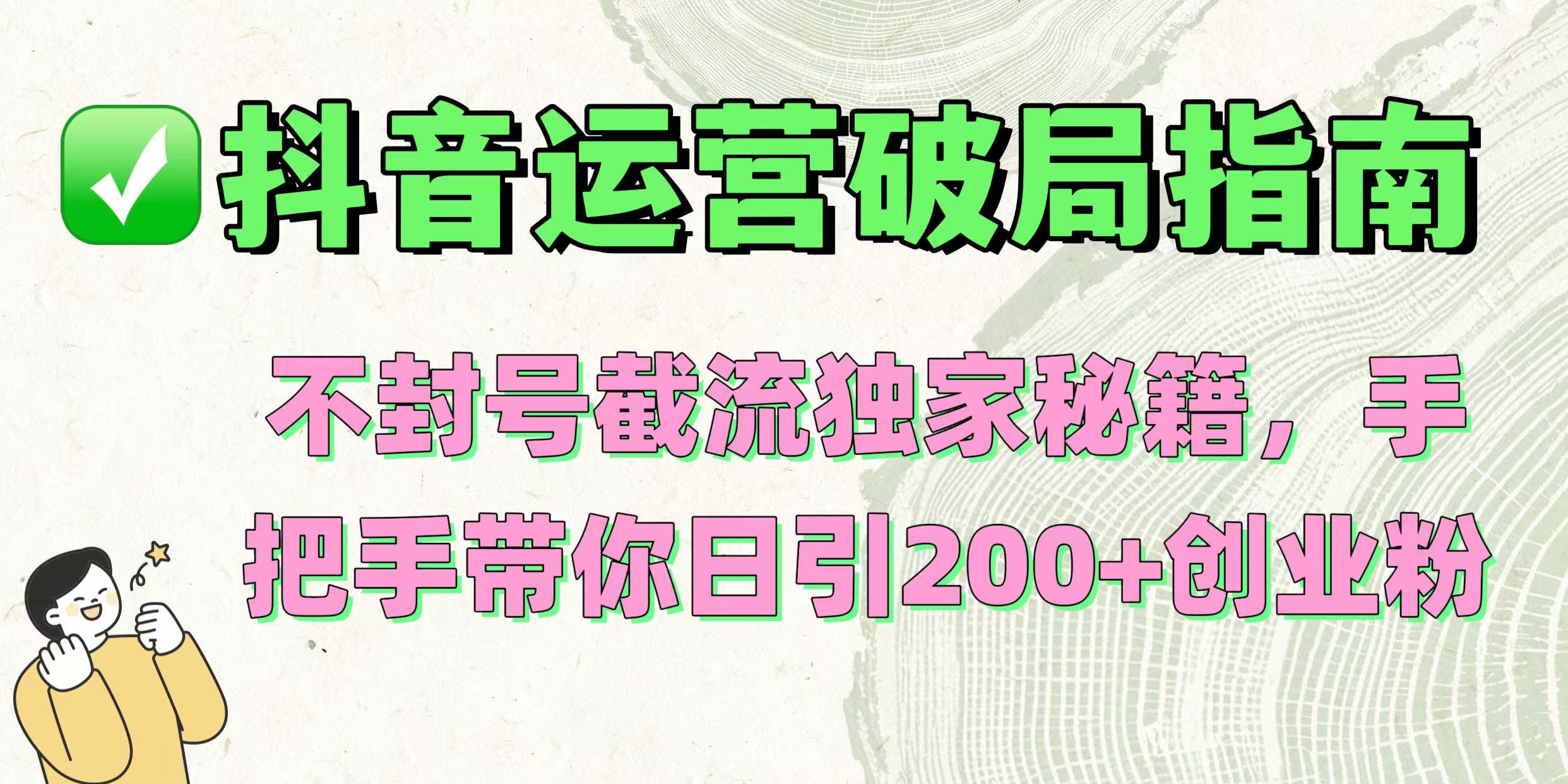 抖音运营破局指南！不封号截流独家秘籍，手把手带你日引200+创业粉-资源智库