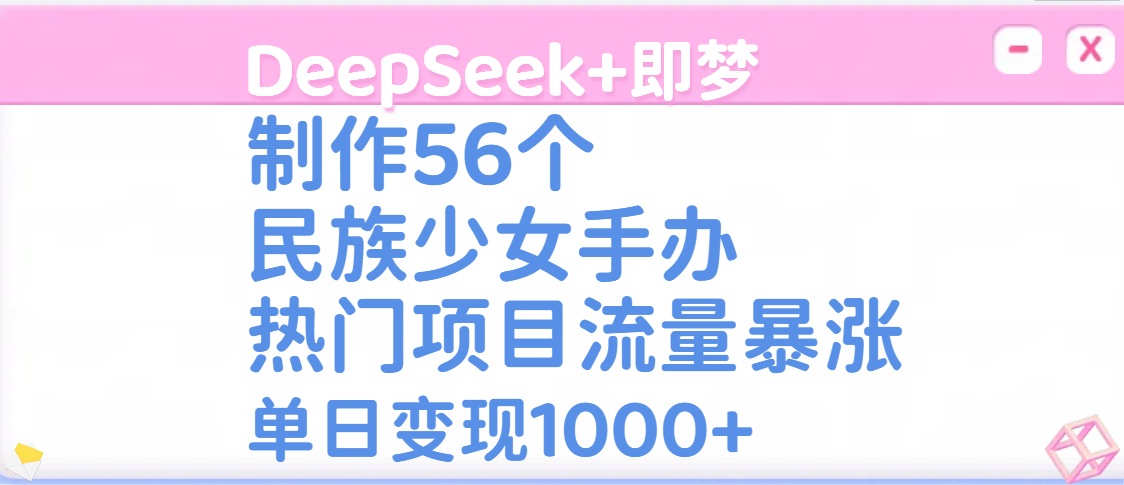 DeepSeek+即梦制作56个民族少女手办,热门项目流量暴涨,单日变现1000+-资源智库