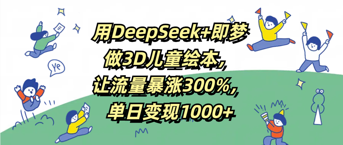 用DeepSeek+即梦，做3D儿童绘本，让流量暴涨300%，单日变现1000+-资源智库