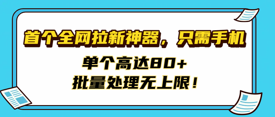 首个全网拉新神器，只需手机，单个高达80+，批量处理无上限！-资源智库