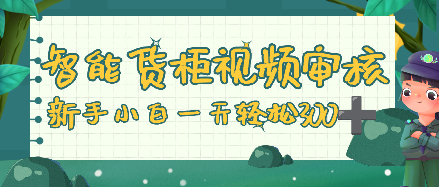 智能货柜视频审核，零门槛，几秒一单，多劳多得，新人小白一天轻松 300+-资源智库