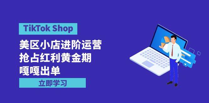 TikTok Shop-美区小店进阶运营，抢占红利黄金期 嘎嘎出单（7节课）-资源智库