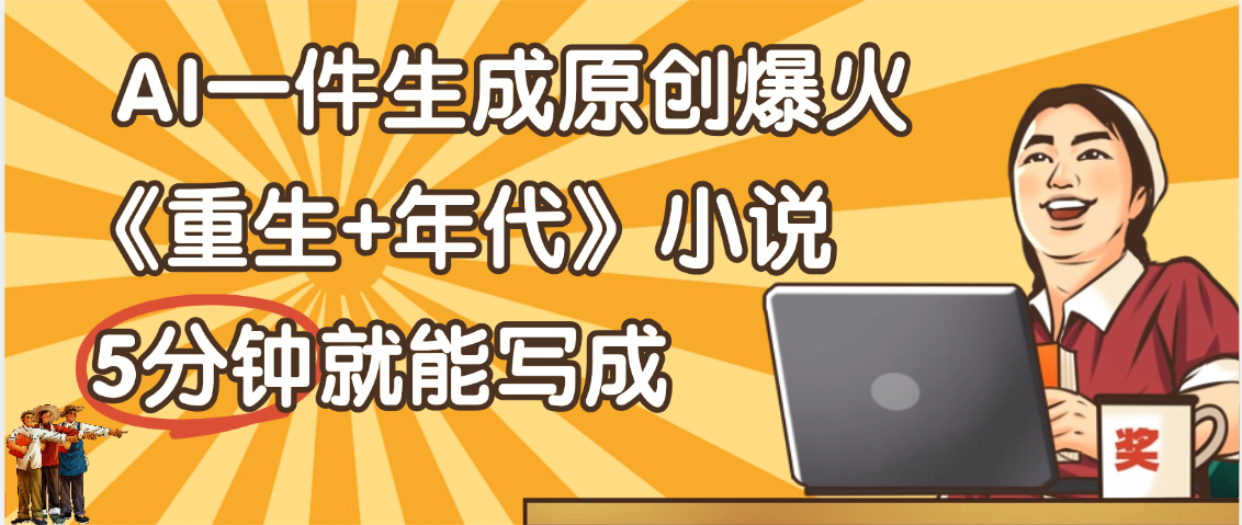 天呐！现在爆火的《重生+年代》类型的小说，现在用这个AI软件就可以一键生成原创小说了-资源智库