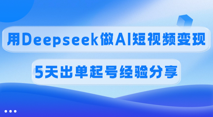佣金45%，用Deepseek做AI短视频变现，5天出单起号经验分享-资源智库