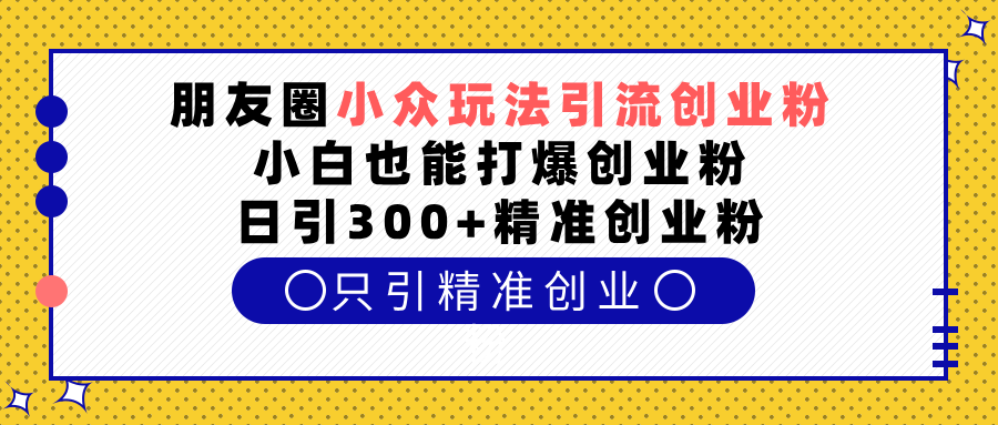 朋友圈小众玩法引流创业粉，小白也能打爆创业粉，日引300+精准创业粉-资源智库