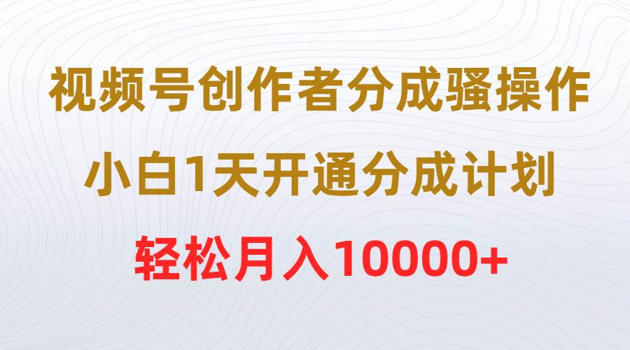 视频号创作者分成骚操作，小白1天开通分成计划，轻松月入10000+-资源智库