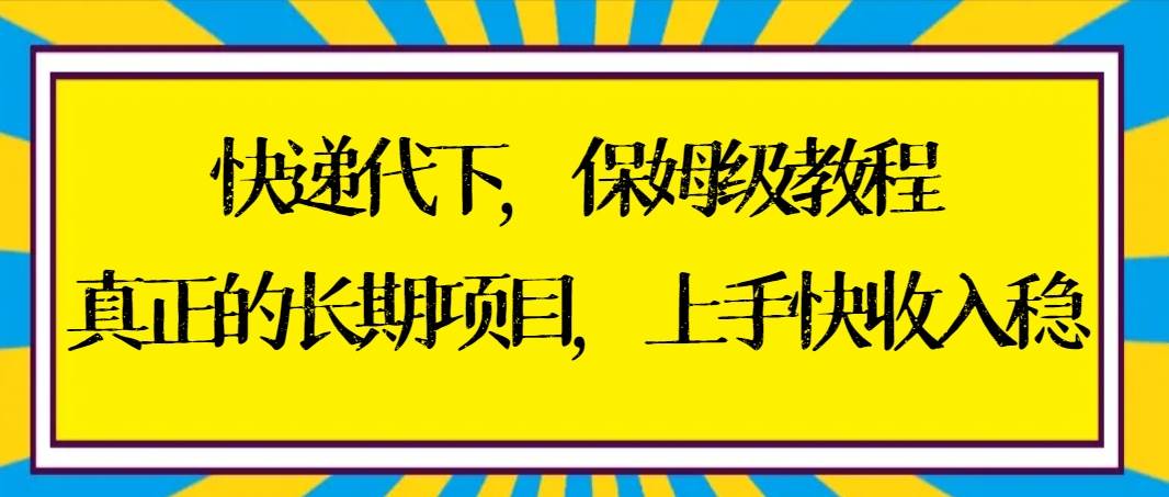 快递代下保姆级教程，真正的长期项目，上手快收入稳【实操+渠道】-资源智库