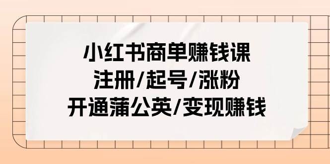 小红书商单赚钱课:注册/起号/涨粉/开通蒲公英/变现赚钱(25节课)-资源智库