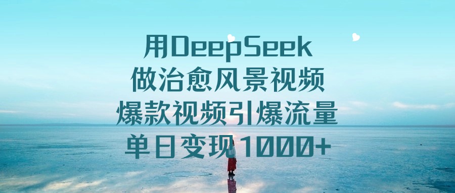 用DeepSeek做治愈风景视频，爆款视频引爆流量，单日变现1000+-资源智库