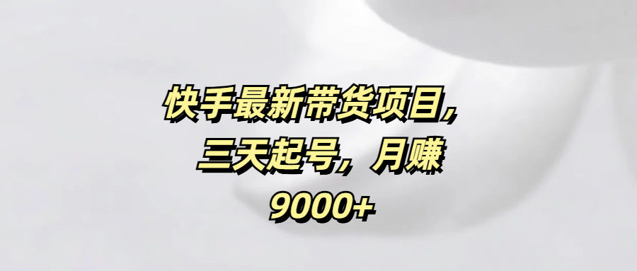 快手最新带货项目，三天起号，月赚9000+-资源智库