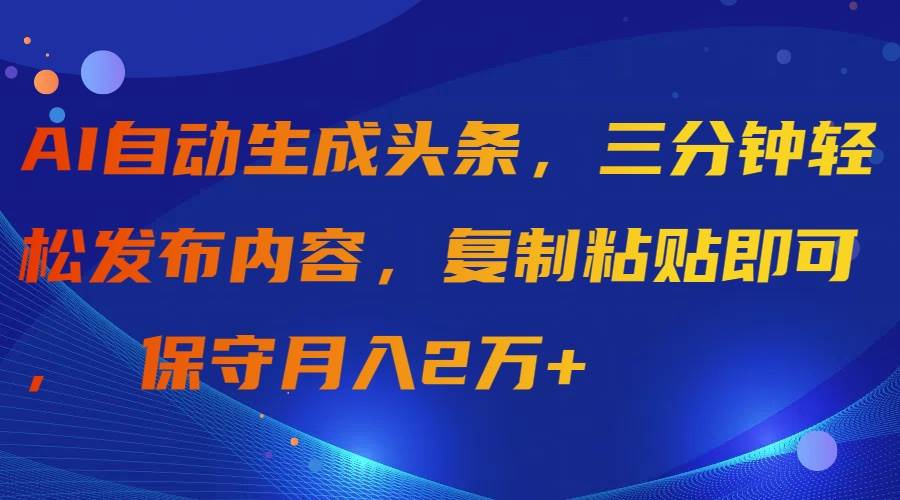 AI自动生成头条，三分钟轻松发布内容，复制粘贴即可， 保守月入2万+-资源智库