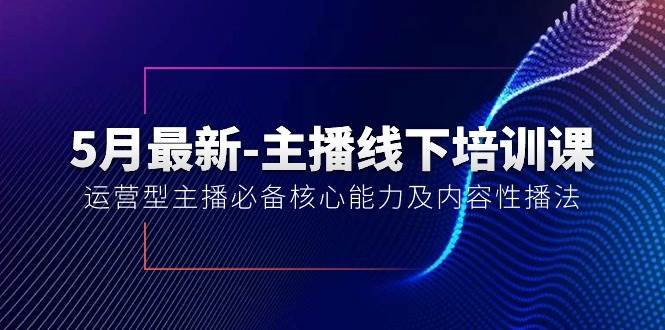 5月最新-主播线下培训课【40期】：运营型主播必备核心能力及内容性播法-资源智库