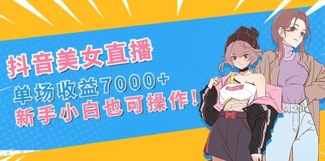 抖音美女直播，单场收益7000+,新手小白也可操作-资源智库