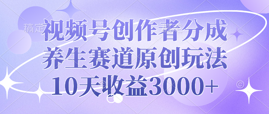 视频号创作者分成，养生赛道原创玩法，10天收益3000+-资源智库