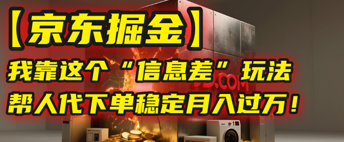【京东掘金】我靠这个“信息差”玩法，帮人代下单，稳定月入过万！-资源智库