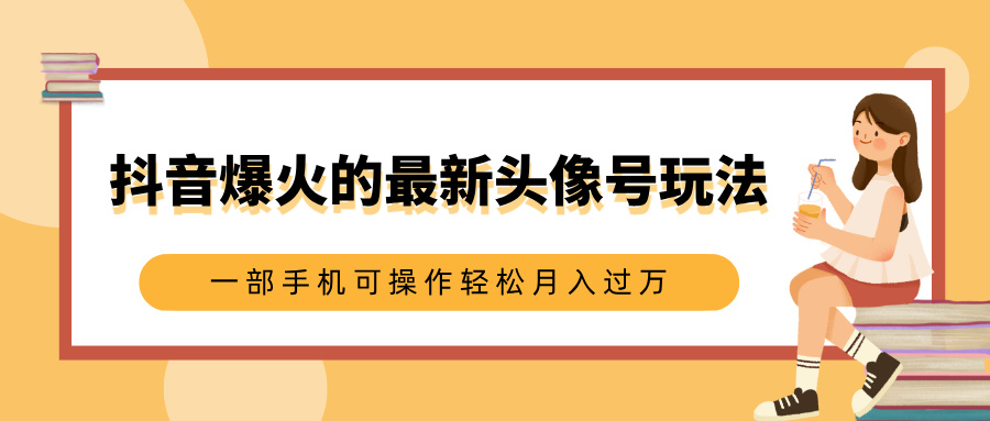抖音爆火的最新头像号玩法，适合0基础小白，一部手机可操作轻松月入过万-资源智库
