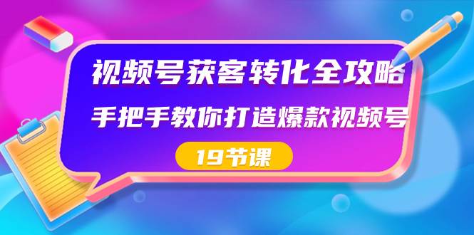 视频号-获客转化全攻略，手把手教你打造爆款视频号（19节课）-资源智库