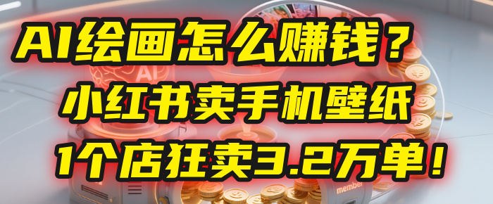 AI绘画怎么赚钱？2025年“手机壁纸”项目：0成本，1个店狂卖3.2万单！(小红书)-资源智库