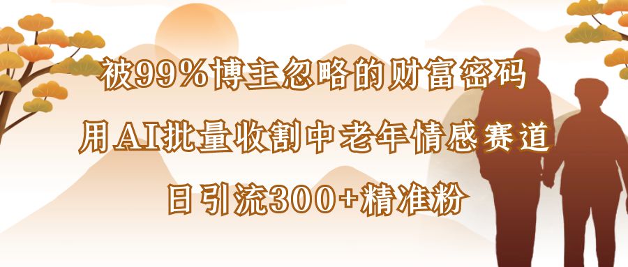 被99%博主忽略的财富密码：用AI批量收割中老年情感赛道，日引流300+精准粉-资源智库