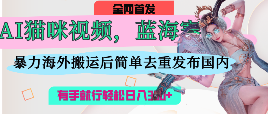 AI猫咪视频蓝海赛道，操作简单，直接海外搬运，简单去重，操作简单，有手就行日入500+-资源智库