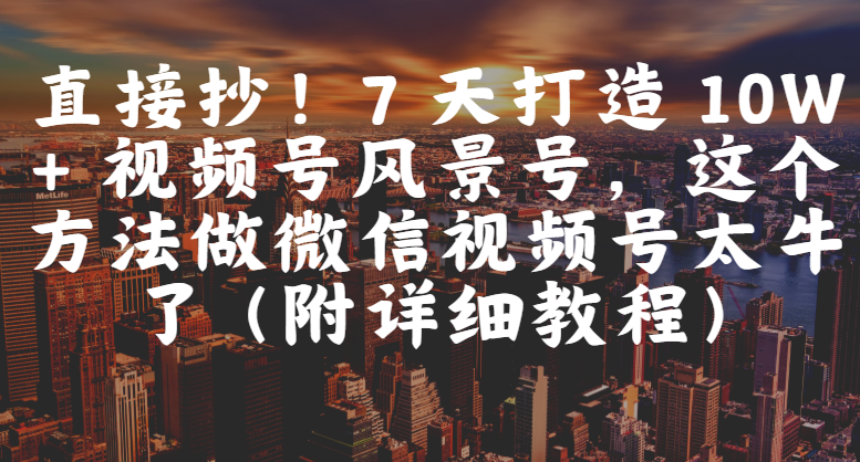 直接抄！7 天打造 10W + 视频号风景号，这个方法做微信视频号太牛了（附详细教程）-资源智库