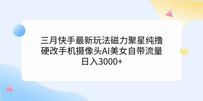 三月快手最新玩法磁力聚星纯撸，硬改手机摄像头AI美女自带流量日入3000+…-资源智库