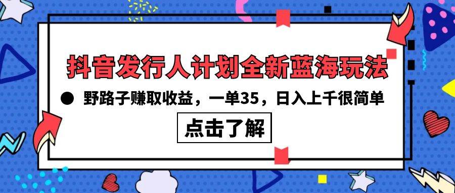 抖音发行人计划全新蓝海玩法，野路子赚取收益，一单35，日入上千很简单!-资源智库