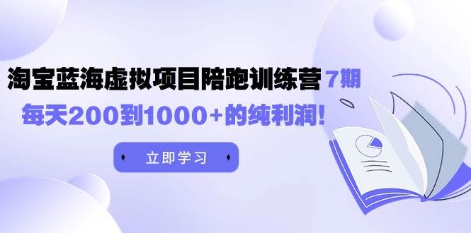 黄岛主《淘宝蓝海虚拟项目陪跑训练营7期》每天200到1000+的纯利润-资源智库