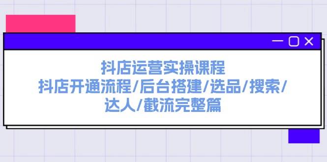 抖店运营实操课程：抖店开通流程/后台搭建/选品/搜索/达人/截流完整篇-资源智库