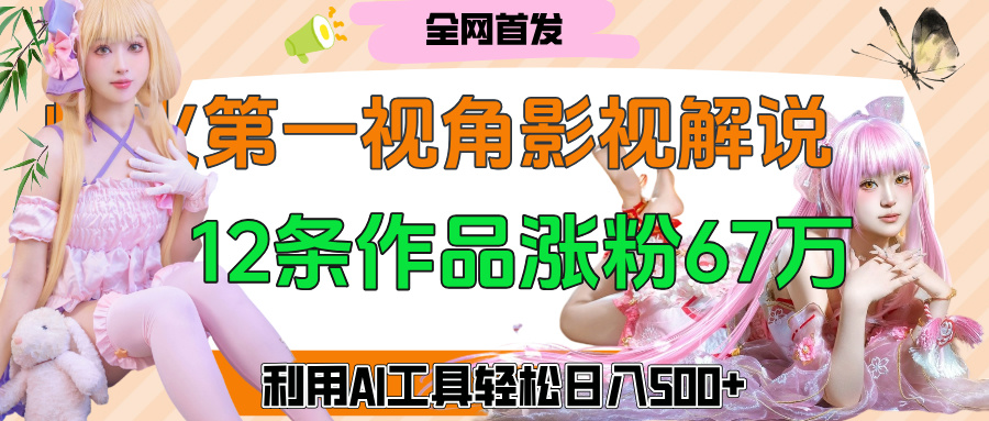 爆火第一人称视角影视解说，12条作品涨粉67万，巧用AI工具，轻松日入500+-资源智库