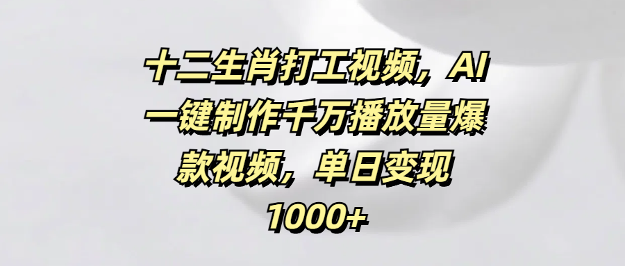 十二生肖打工视频，AI一键制作千万播放量爆款视频，单日变现1000+-资源智库