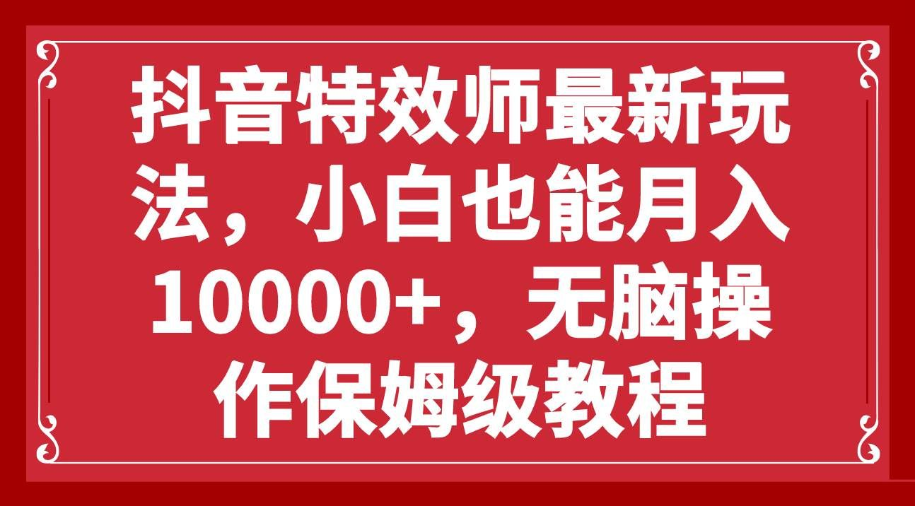 抖音特效师最新玩法，小白也能月入10000+，无脑操作保姆级教程-资源智库