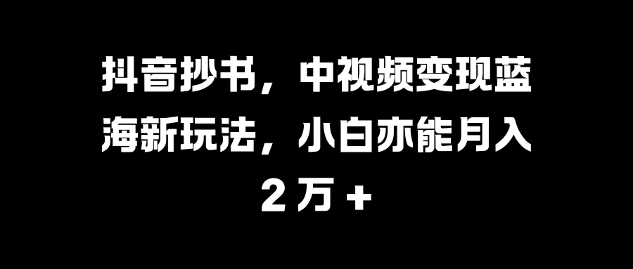 抖音抄书，中视频变现蓝海新玩法，小白亦能月入 2 万 +-资源智库