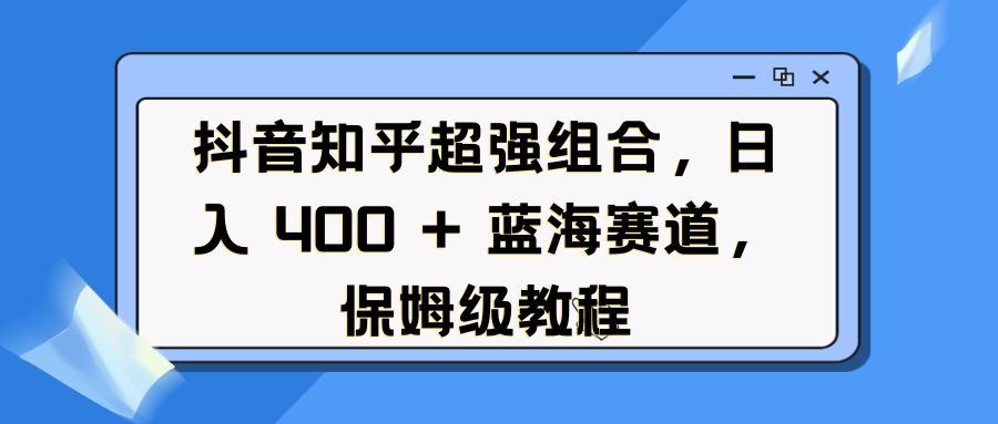 抖音知乎超强组合，日入 400 + 蓝海赛道，保姆级教程-资源智库