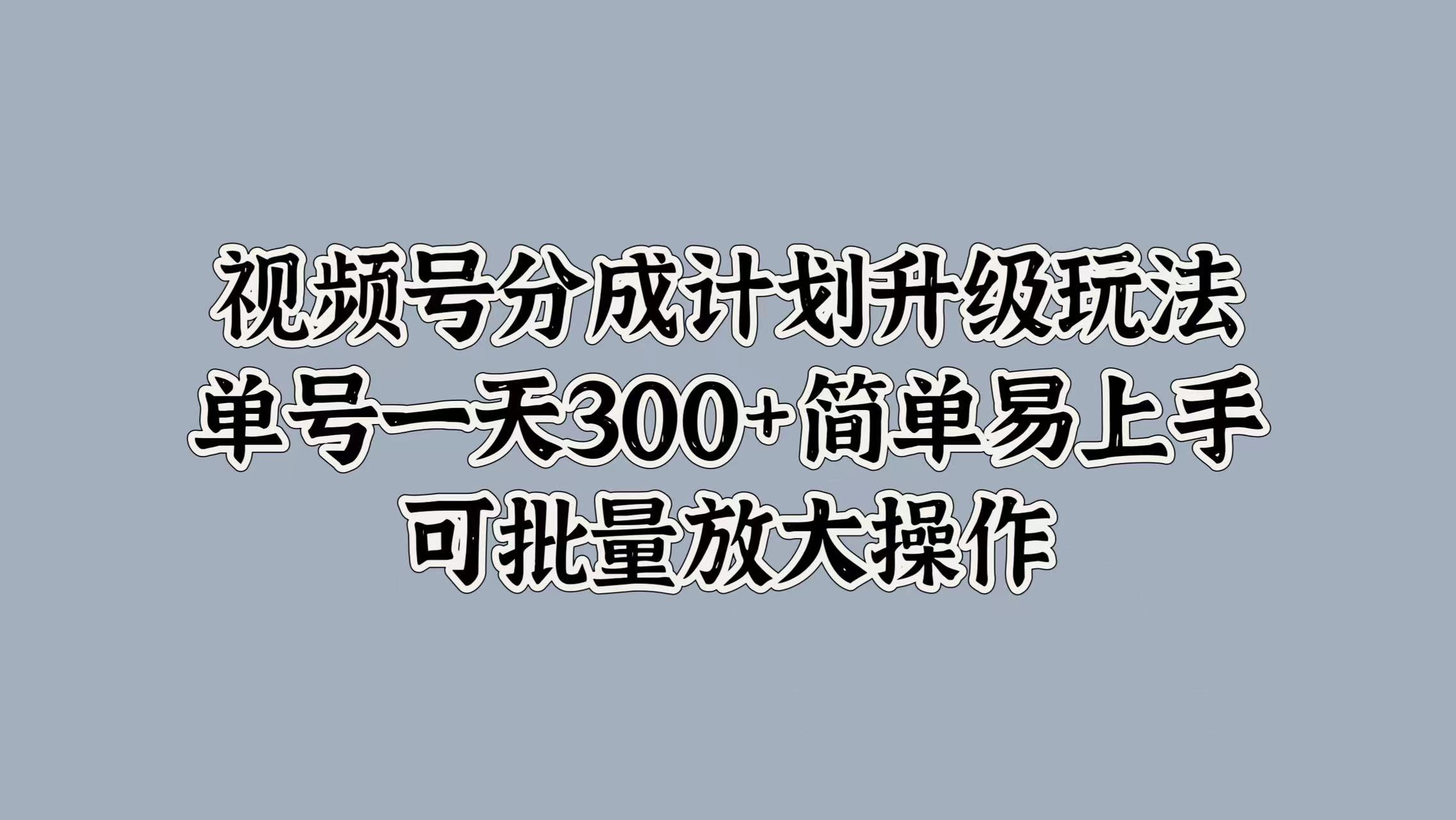 视频号分成计划升级玩法，单号一天300+简单易上手，可批量放大操作-资源智库