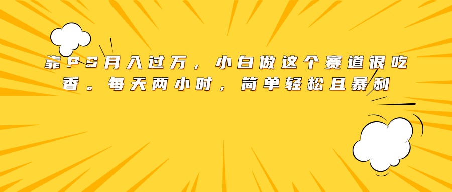 靠PS月入过万，小白做这个赛道很吃香。每天两小时，简单轻松且暴利-资源智库