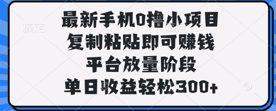 最新手机0撸小项目，复制粘贴即可赚钱，单日收益轻松300+-资源智库
