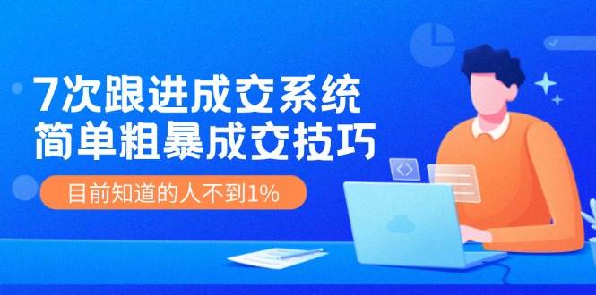 7次 跟进 成交系统：简单粗暴成交技巧，目前知道的人不到1%-资源智库