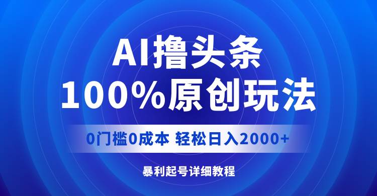 AI撸头条，100%原创玩法，0成本0门槛，轻松日入2000+-资源智库