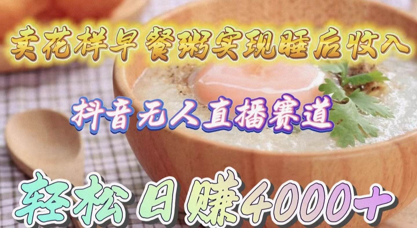 卖花样早餐粥实现睡后收入！抖音无人直播新赛道，轻松日赚4000+-资源智库
