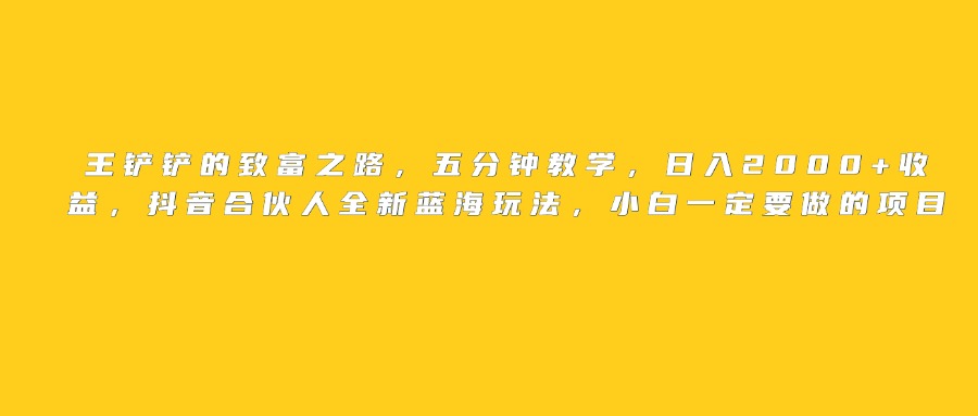 王铲铲的致富之路，日入2000+收益，五分钟教学，抖音合伙人全新蓝海玩法，小白一定要做的项目-资源智库