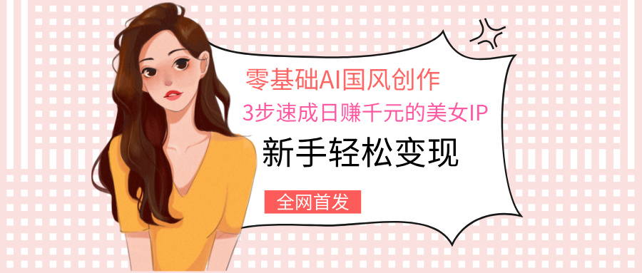 零基础AI国风创作：3步速成日赚千元的美女IP，新手轻松变现-资源智库