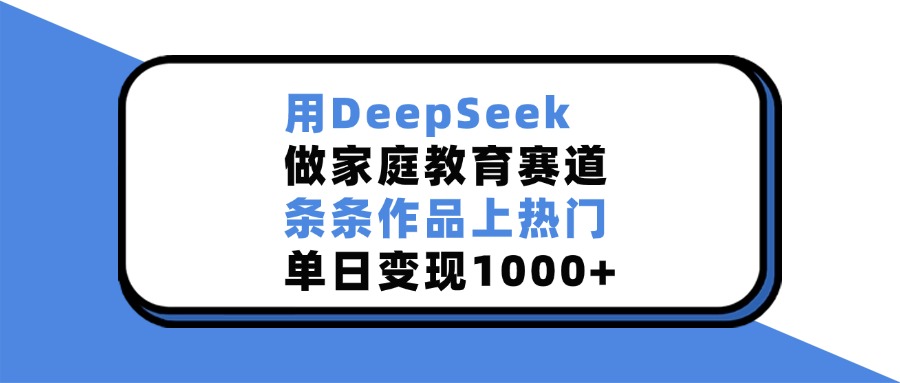 用DeepSeek做，家庭教育赛道，条条作品上热门，单日变现1000+-资源智库