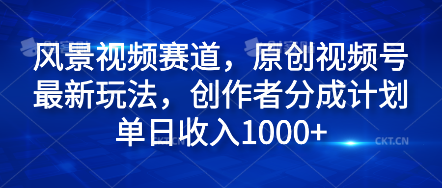 风景视频赛道，原创视频号最新玩法，创作者分成计划单日收入1000+-资源智库