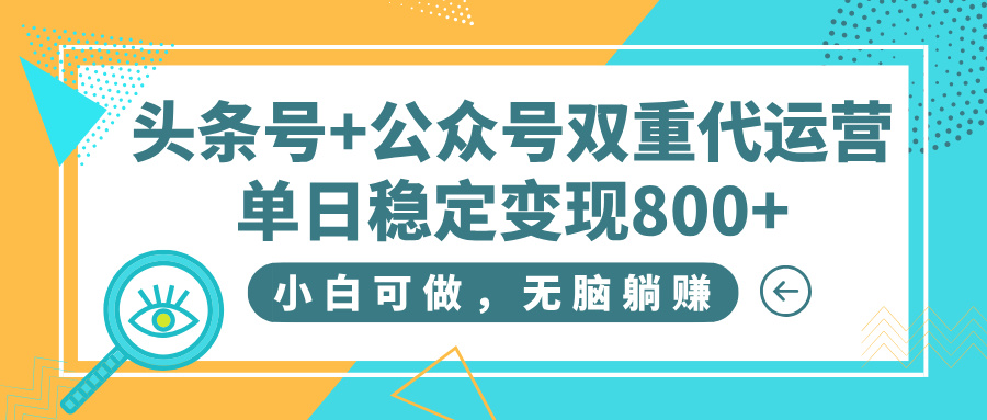 头条号+公众号双重代运营，小白可做，无脑躺赚，单日稳定变现800+-资源智库