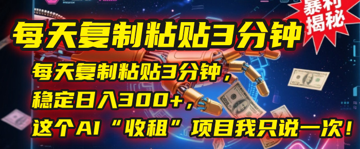 每天复制粘贴3分钟，稳定日入300+，这个AI“收租”项目我只说一次！-资源智库