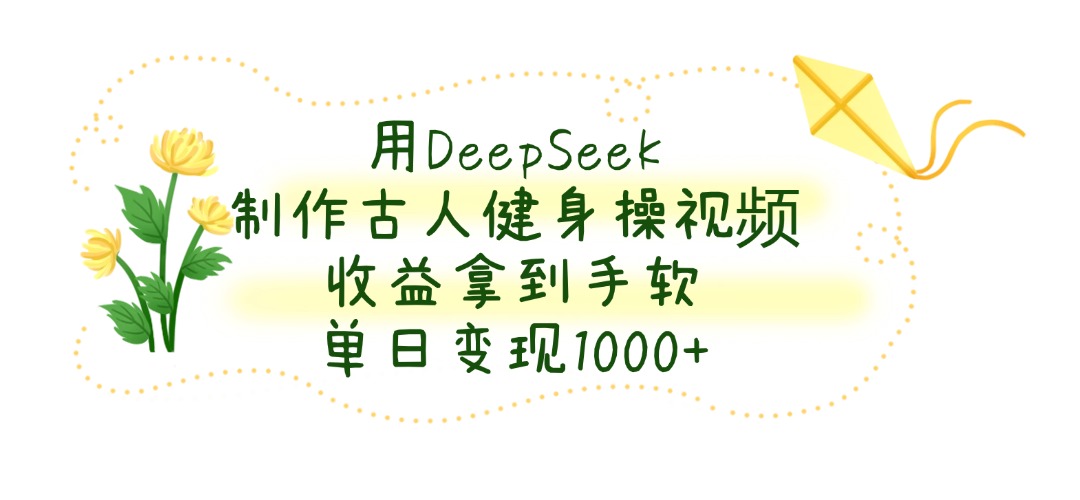用DeepSeek制作古人健身操视频，收益拿到手软，单日变现1000+-资源智库