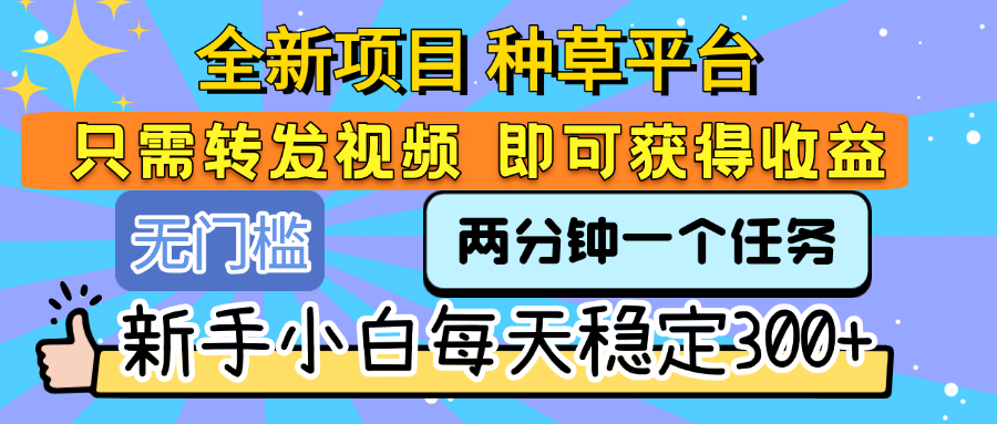 全新项目 种草平台 只需要转发任务视频 即可获得收益 新手小白每天稳定300+-资源智库